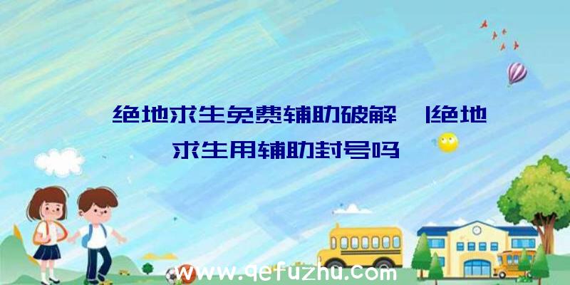 「绝地求生免费辅助破解」|绝地求生用辅助封号吗